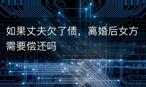 如果丈夫欠了债，离婚后女方需要偿还吗