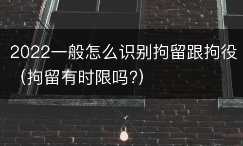 2022一般怎么识别拘留跟拘役（拘留有时限吗?）