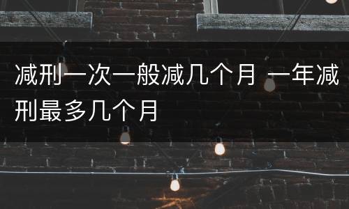 减刑一次一般减几个月 一年减刑最多几个月