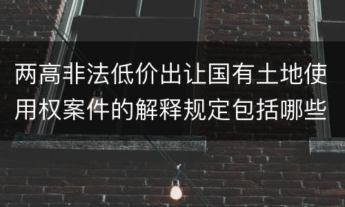 两高非法低价出让国有土地使用权案件的解释规定包括哪些