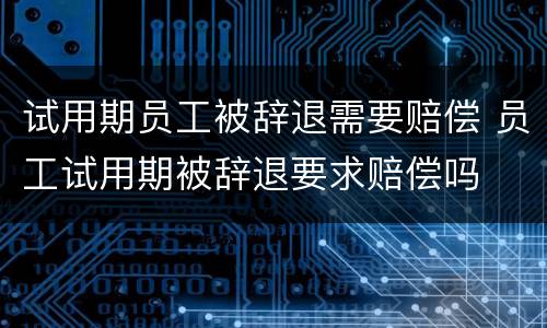 试用期员工被辞退需要赔偿 员工试用期被辞退要求赔偿吗