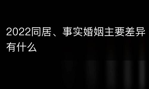 2022同居、事实婚姻主要差异有什么