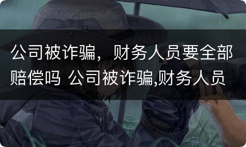 公司被诈骗，财务人员要全部赔偿吗 公司被诈骗,财务人员要全部赔偿吗合法吗