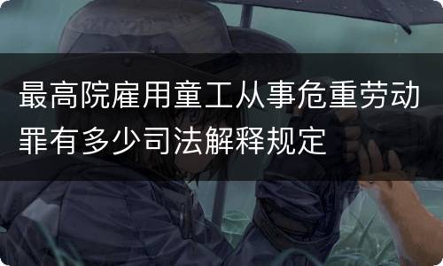 最高院雇用童工从事危重劳动罪有多少司法解释规定