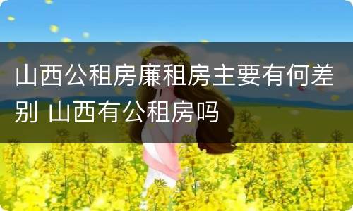山西公租房廉租房主要有何差别 山西有公租房吗