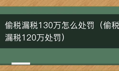 偷税漏税130万怎么处罚（偷税漏税120万处罚）