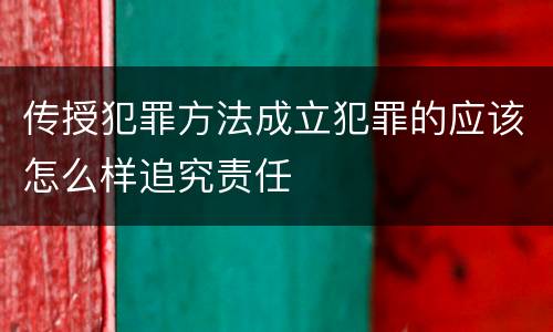 传授犯罪方法成立犯罪的应该怎么样追究责任