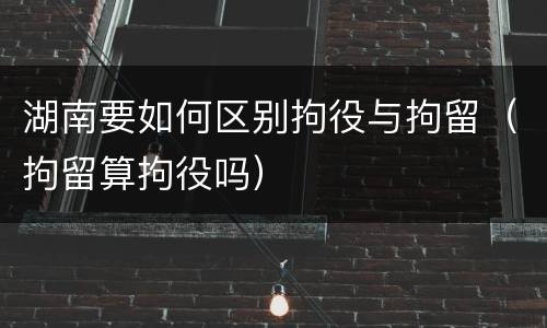湖南要如何区别拘役与拘留（拘留算拘役吗）