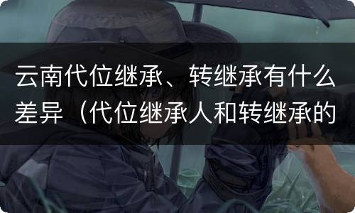 云南代位继承、转继承有什么差异（代位继承人和转继承的区别）
