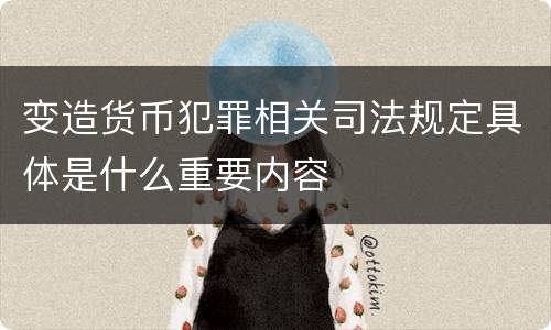 变造货币犯罪相关司法规定具体是什么重要内容