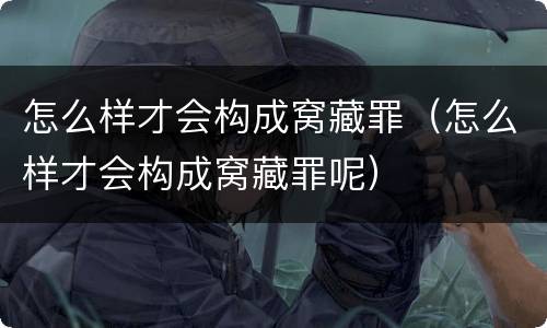 怎么样才会构成窝藏罪（怎么样才会构成窝藏罪呢）