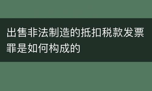 出售非法制造的抵扣税款发票罪是如何构成的