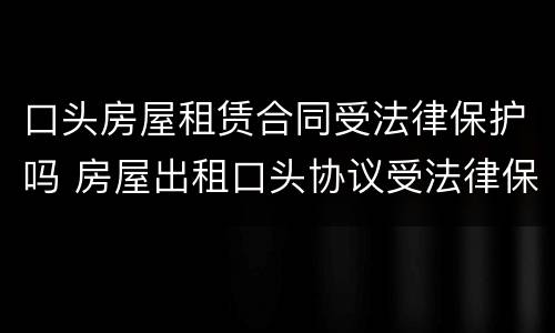 口头房屋租赁合同受法律保护吗 房屋出租口头协议受法律保护吗