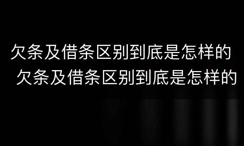 欠条及借条区别到底是怎样的 欠条及借条区别到底是怎样的呢