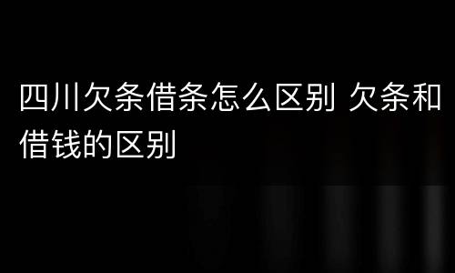 四川欠条借条怎么区别 欠条和借钱的区别