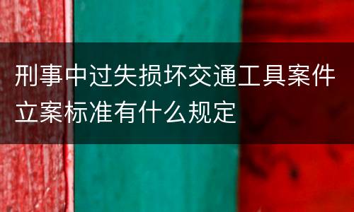 刑事中过失损坏交通工具案件立案标准有什么规定