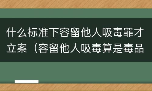 什么标准下容留他人吸毒罪才立案（容留他人吸毒算是毒品犯罪吗）