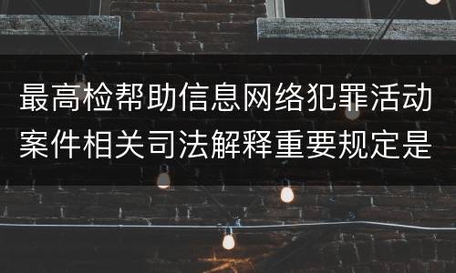 最高检帮助信息网络犯罪活动案件相关司法解释重要规定是什么