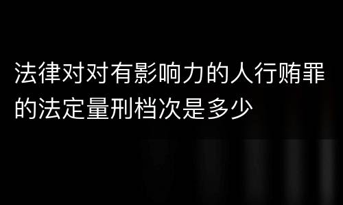 法律对对有影响力的人行贿罪的法定量刑档次是多少