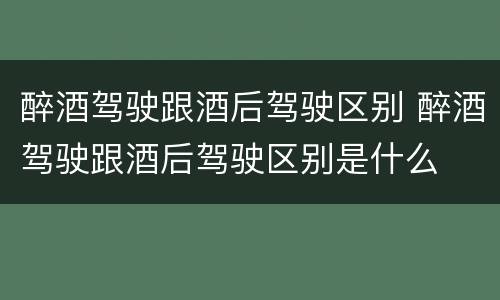 醉酒驾驶跟酒后驾驶区别 醉酒驾驶跟酒后驾驶区别是什么