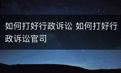 如何打好行政诉讼 如何打好行政诉讼官司
