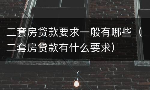二套房贷款要求一般有哪些（二套房贷款有什么要求）