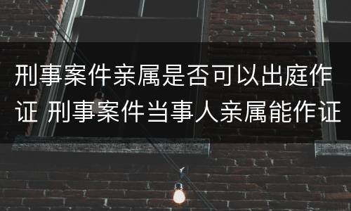 刑事案件亲属是否可以出庭作证 刑事案件当事人亲属能作证吗