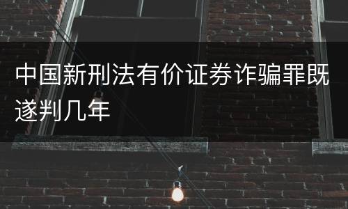 中国新刑法有价证券诈骗罪既遂判几年