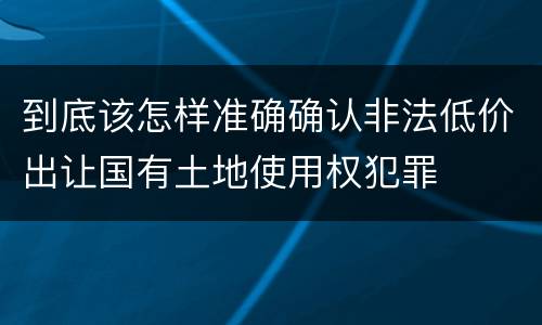 到底该怎样准确确认非法低价出让国有土地使用权犯罪