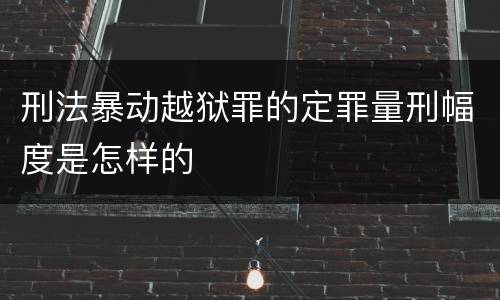 刑法暴动越狱罪的定罪量刑幅度是怎样的