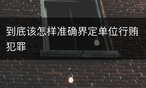 到底该怎样准确界定单位行贿犯罪