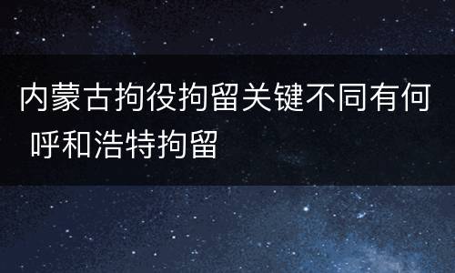 内蒙古拘役拘留关键不同有何 呼和浩特拘留