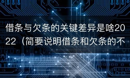 借条与欠条的关键差异是啥2022（简要说明借条和欠条的不同之处）