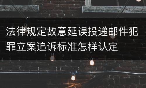 法律规定故意延误投递邮件犯罪立案追诉标准怎样认定
