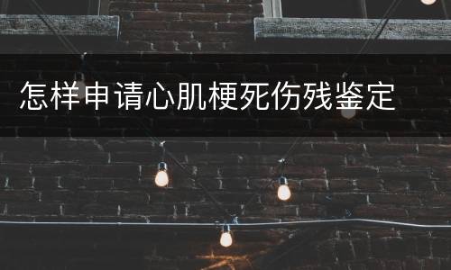 怎样申请心肌梗死伤残鉴定