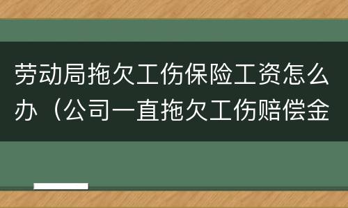 劳动局拖欠工伤保险工资怎么办（公司一直拖欠工伤赔偿金怎么办）