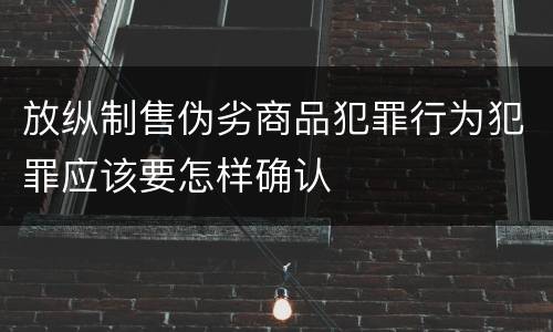 放纵制售伪劣商品犯罪行为犯罪应该要怎样确认