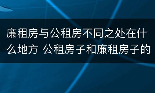 廉租房与公租房不同之处在什么地方 公租房子和廉租房子的区别