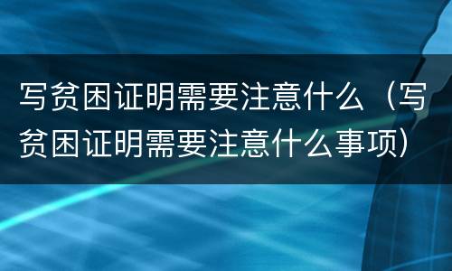 写贫困证明需要注意什么（写贫困证明需要注意什么事项）