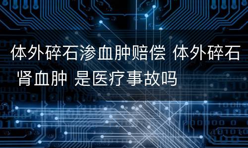 体外碎石渗血肿赔偿 体外碎石 肾血肿 是医疗事故吗