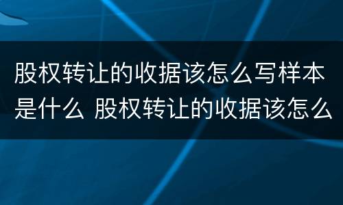 股权转让的收据该怎么写样本是什么 股权转让的收据该怎么写样本是什么样子的