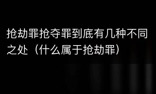 抢劫罪抢夺罪到底有几种不同之处（什么属于抢劫罪）