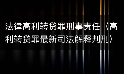 法律高利转贷罪刑事责任（高利转贷罪最新司法解释判刑）