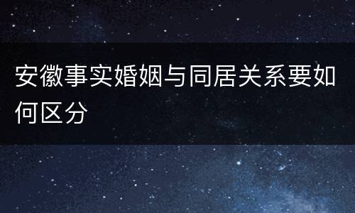 安徽事实婚姻与同居关系要如何区分
