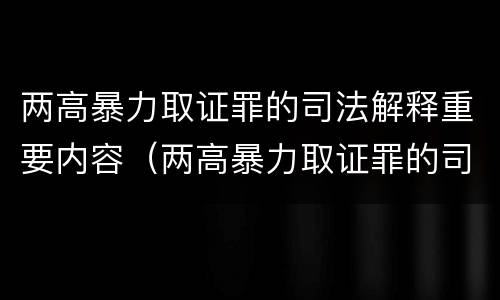 两高暴力取证罪的司法解释重要内容（两高暴力取证罪的司法解释重要内容包括）