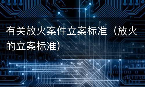 有关放火案件立案标准（放火的立案标准）