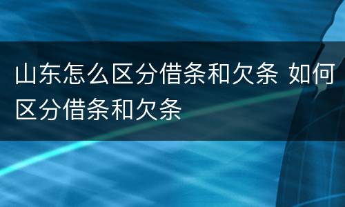 山东怎么区分借条和欠条 如何区分借条和欠条