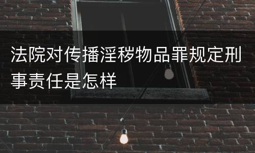 法院对传播淫秽物品罪规定刑事责任是怎样