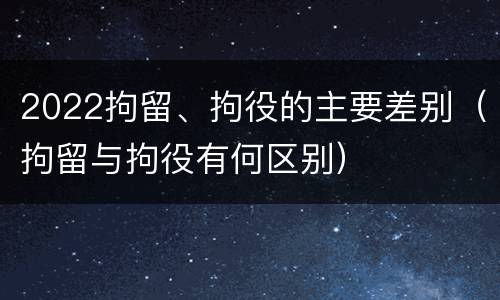 2022拘留、拘役的主要差别（拘留与拘役有何区别）