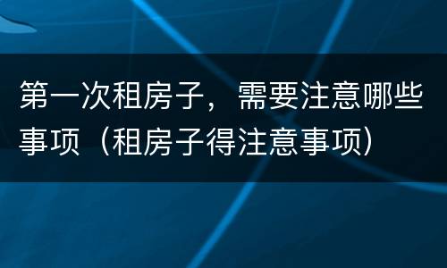 第一次租房子，需要注意哪些事项（租房子得注意事项）